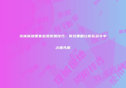 攻城掠地墨家密卷使用技巧：有效策略让你在战斗中占据先机