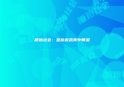 原始社会：恐龙游戏笑中带泪
