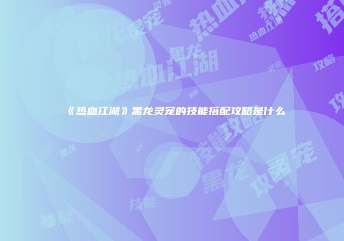 《热血江湖》黑龙灵宠的技能搭配攻略是什么