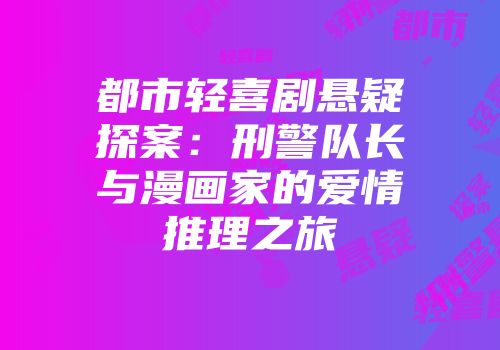 都市轻喜剧悬疑探案：刑警队长与漫画家的爱情推理之旅