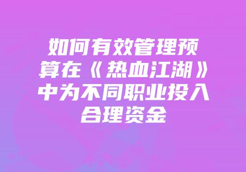 如何有效管理预算在《热血江湖》中为不同职业投入合理资金