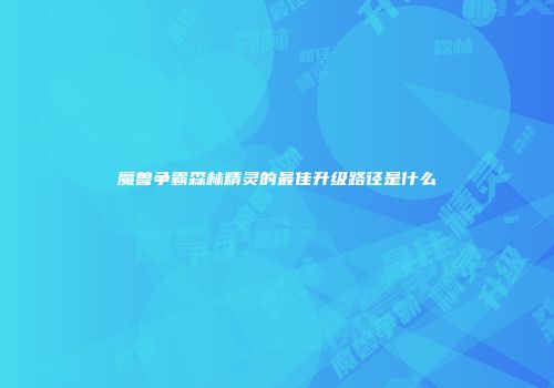 魔兽争霸森林精灵的最佳升级路径是什么