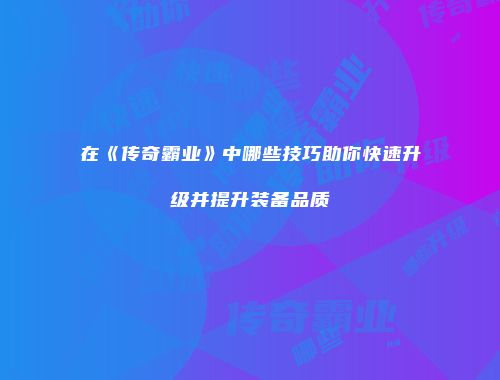 在《传奇霸业》中哪些技巧助你快速升级并提升装备品质