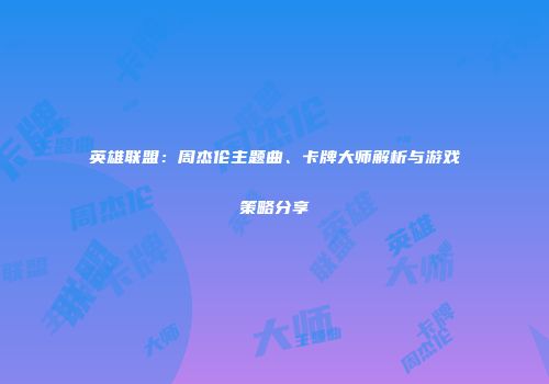 英雄联盟：周杰伦主题曲、卡牌大师解析与游戏策略分享
