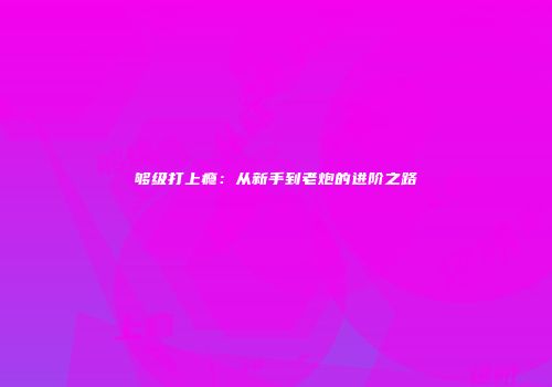 够级打上瘾：从新手到老炮的进阶之路