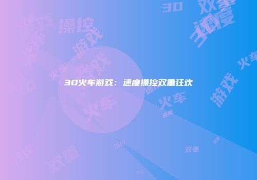 3D火车游戏：速度操控双重狂欢