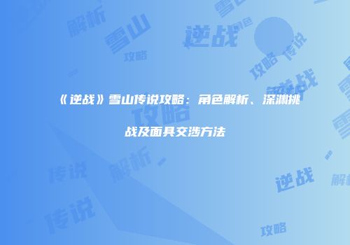 《逆战》雪山传说攻略：角色解析、深渊挑战及面具交涉方法