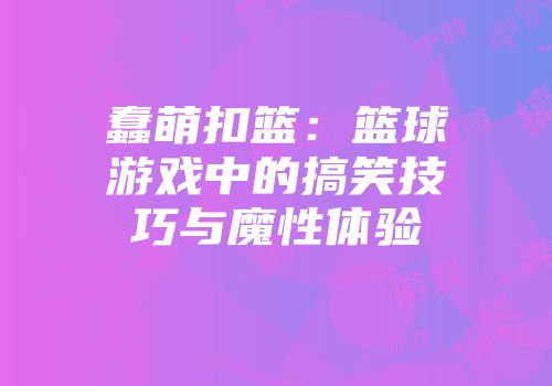 蠢萌扣篮：篮球游戏中的搞笑技巧与魔性体验