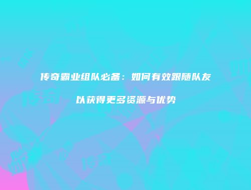 传奇霸业组队必备：如何有效跟随队友以获得更多资源与优势