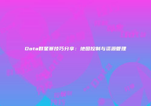Dota群星赛技巧分享：地图控制与资源管理
