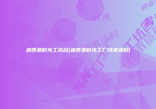 波西亚时光工坊名(波西亚时光工厂技术资料)