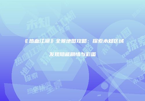 《热血江湖》全景地图攻略：探索未知区域发现隐藏剧情与彩蛋
