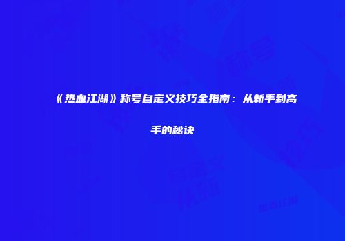 《热血江湖》称号自定义技巧全指南：从新手到高手的秘诀