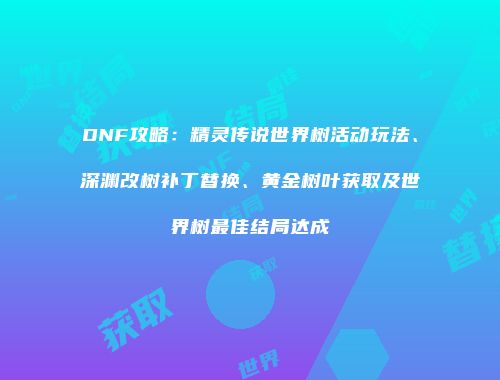 DNF攻略：精灵传说世界树活动玩法、深渊改树补丁替换、黄金树叶获取及世界树最佳结局达成