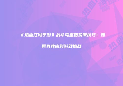 《热血江湖手游》战斗岛宝箱获取技巧：如何有效应对游戏挑战