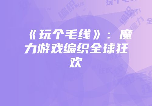 《玩个毛线》：魔力游戏编织全球狂欢