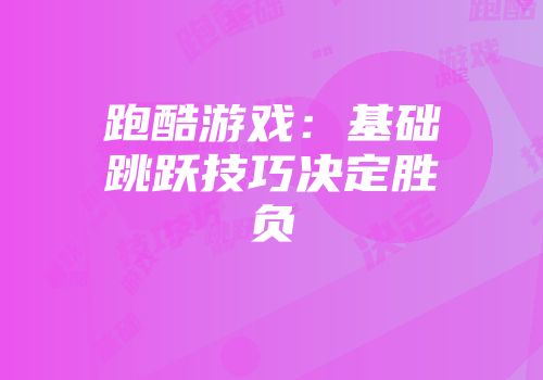 跑酷游戏：基础跳跃技巧决定胜负