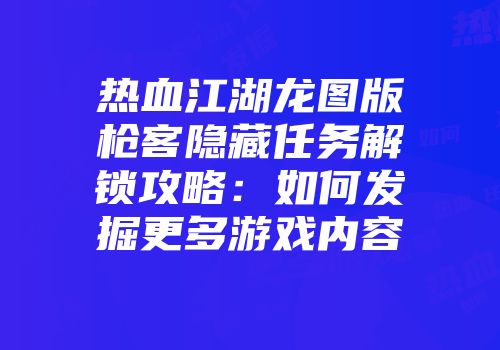 热血江湖龙图版枪客隐藏任务解锁攻略：如何发掘更多游戏内容