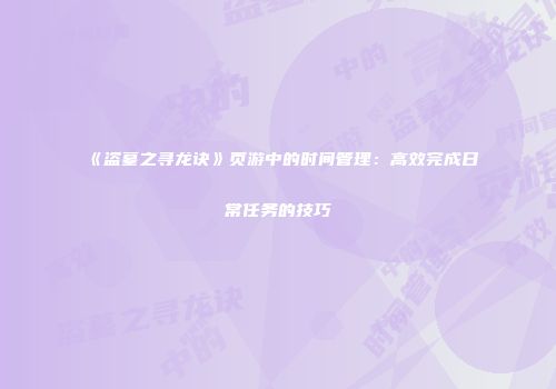《盗墓之寻龙诀》页游中的时间管理：高效完成日常任务的技巧