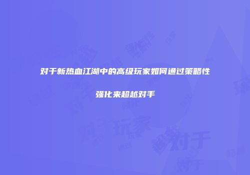 对于新热血江湖中的高级玩家如何通过策略性强化来超越对手