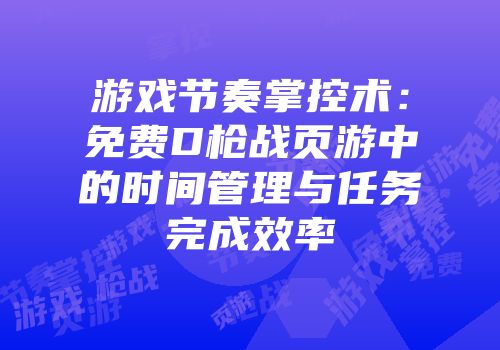 游戏节奏掌控术：免费D枪战页游中的时间管理与任务完成效率