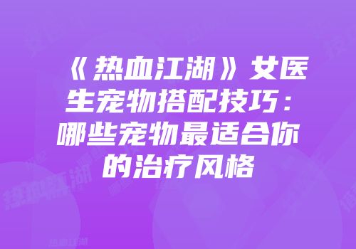 《热血江湖》女医生宠物搭配技巧：哪些宠物最适合你的治疗风格