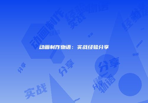 动画制作物语：实战经验分享