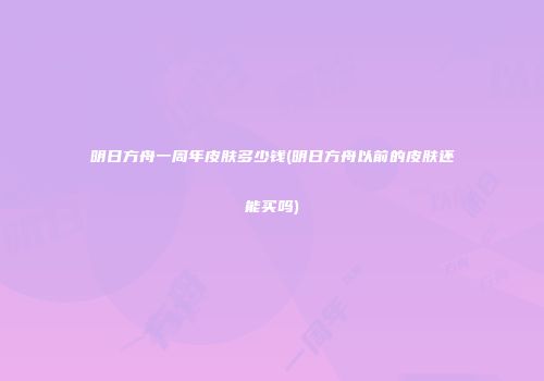 明日方舟一周年皮肤多少钱(明日方舟以前的皮肤还能买吗)