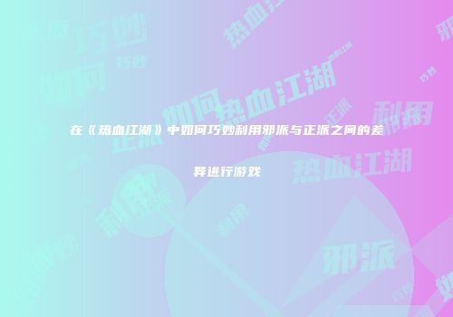 在《热血江湖》中如何巧妙利用邪派与正派之间的差异进行游戏