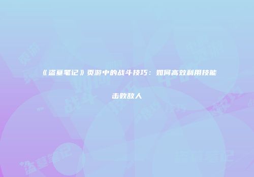 《盗墓笔记》页游中的战斗技巧：如何高效利用技能击败敌人