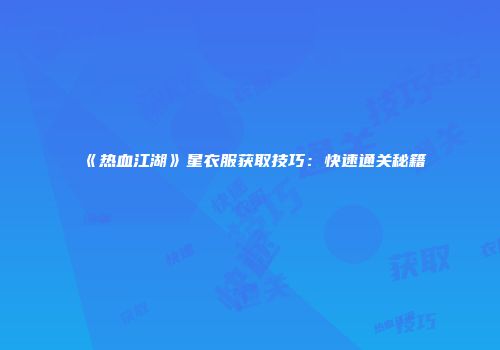 《热血江湖》星衣服获取技巧：快速通关秘籍