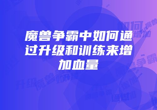 魔兽争霸中如何通过升级和训练来增加血量