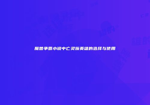 魔兽争霸小说中亡灵族英雄的选择与使用