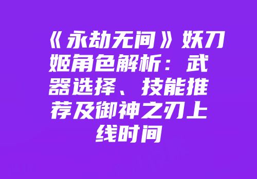 《永劫无间》妖刀姬角色解析：武器选择、技能推荐及御神之刃上线时间