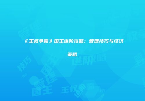 《王权争霸》国王进阶攻略：管理技巧与经济策略