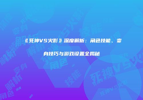 《死神VS火影》深度解析：角色技能、变身技巧与游戏设置全揭秘