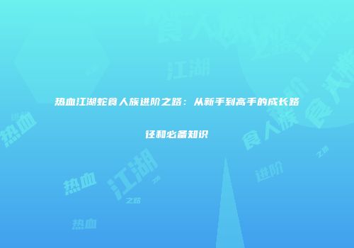 热血江湖蛇食人族进阶之路：从新手到高手的成长路径和必备知识