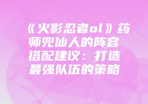 《火影忍者ol》药师兜仙人的阵容搭配建议：打造最强队伍的策略
