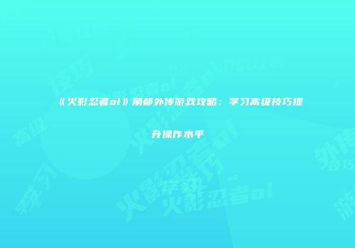 《火影忍者ol》角都外传游戏攻略：学习高级技巧提升操作水平