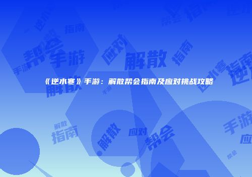 《逆水寒》手游：解散帮会指南及应对挑战攻略
