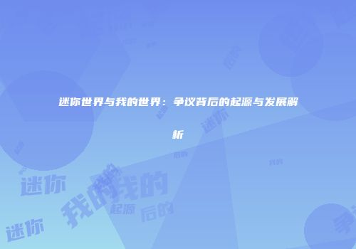 迷你世界与我的世界：争议背后的起源与发展解析