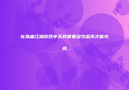 在热血江湖游戏中五转需要多少金币才能完成