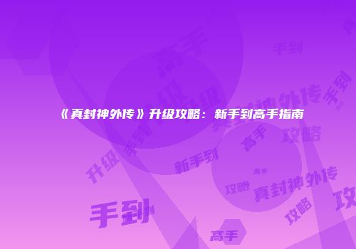《真封神外传》升级攻略：新手到高手指南