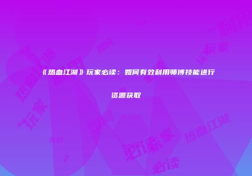 《热血江湖》玩家必读:如何有效利用师傅技能进行资源获取