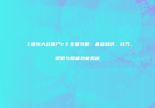 《植物大战僵尸2》全面攻略：基础知识、技巧、策略与隐藏功能揭秘