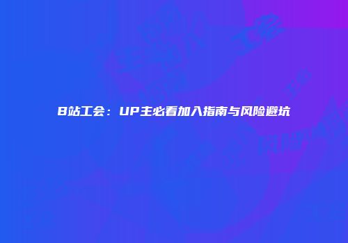 B站工会：UP主必看加入指南与风险避坑