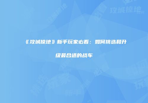《攻城掠地》新手玩家必看：如何挑选和升级最合适的战车