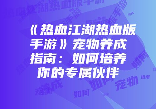 《热血江湖热血版手游》宠物养成指南：如何培养你的专属伙伴