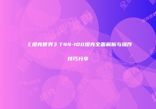 《坦克世界》T44-100坦克全面解析与操作技巧分享