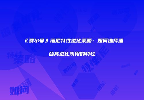 《赛尔号》谱尼特性进化策略：如何选择适合其进化阶段的特性